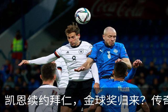 凯恩续约拜仁，金球奖归来？传奇前锋的巅峰时刻即将来临！